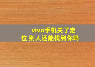 vivo手机关了定位 别人还能找到你吗